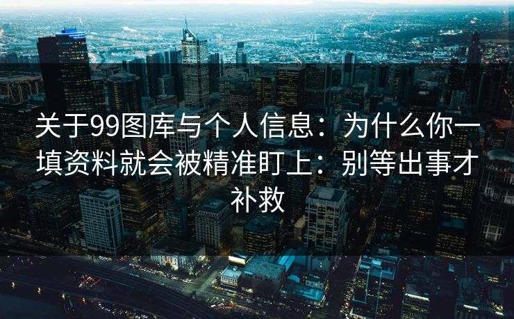 关于99图库与个人信息:为什么你一填资料就会被精准盯上:别等出事才补救 关于99图库与个人信息:为什么你一填资料就会被精准盯上:别等出事才补救