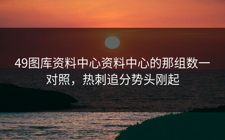 49图库资料中心资料中心的那组数一对照，热刺追分势头刚起