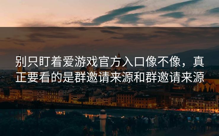 别只盯着爱游戏官方入口像不像，真正要看的是群邀请来源和群邀请来源