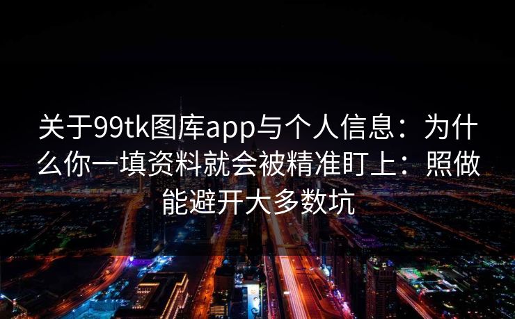关于99tk图库app与个人信息：为什么你一填资料就会被精准盯上：照做能避开大多数坑