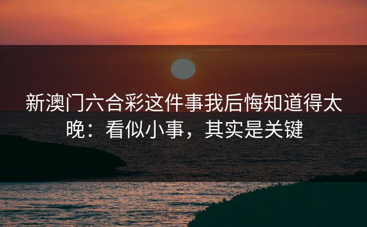 新澳门六合彩这件事我后悔知道得太晚:看似小事,其实是关键 新澳门六合彩这件事我后悔知道得太晚:看似小事,其实是关键