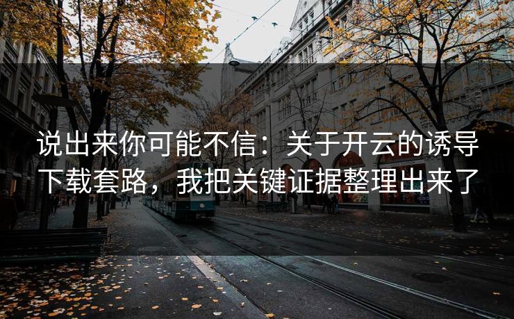 说出来你可能不信：关于开云的诱导下载套路，我把关键证据整理出来了