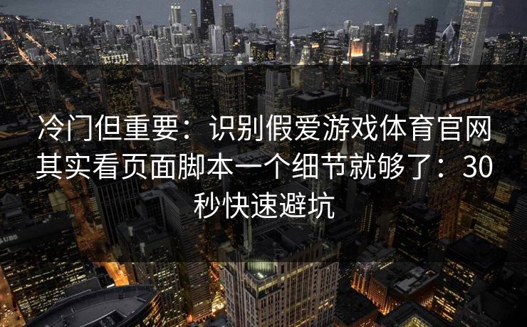 冷门但重要：识别假爱游戏体育官网其实看页面脚本一个细节就够了：30秒快速避坑