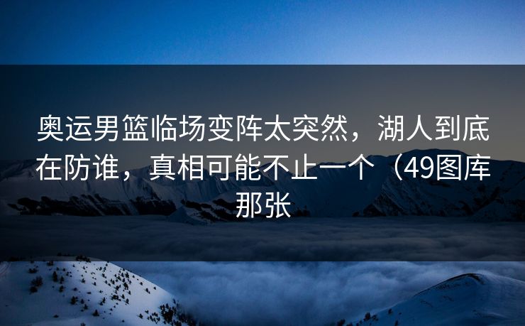 奥运男篮临场变阵太突然，湖人到底在防谁，真相可能不止一个（49图库那张