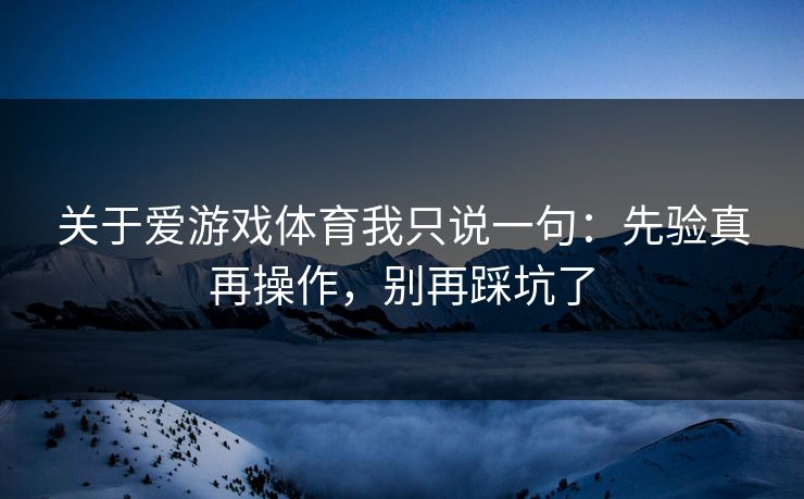 关于爱游戏体育我只说一句：先验真再操作，别再踩坑了