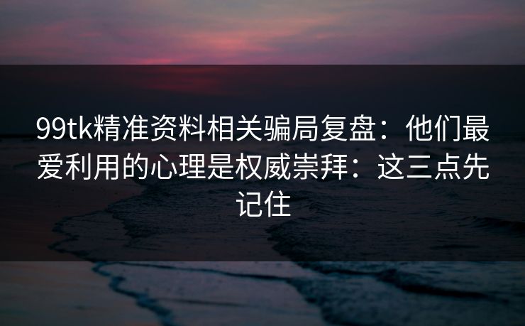 99tk精准资料相关骗局复盘：他们最爱利用的心理是权威崇拜：这三点先记住