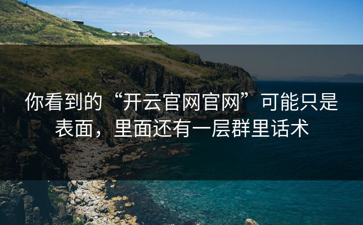 你看到的“开云官网官网”可能只是表面，里面还有一层群里话术