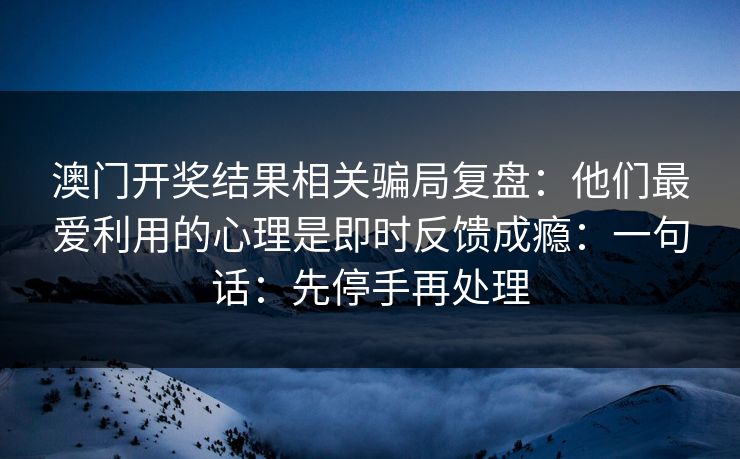 澳门开奖结果相关骗局复盘：他们最爱利用的心理是即时反馈成瘾：一句话：先停手再处理