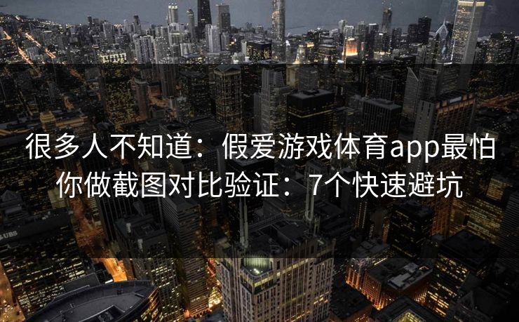 很多人不知道：假爱游戏体育app最怕你做截图对比验证：7个快速避坑