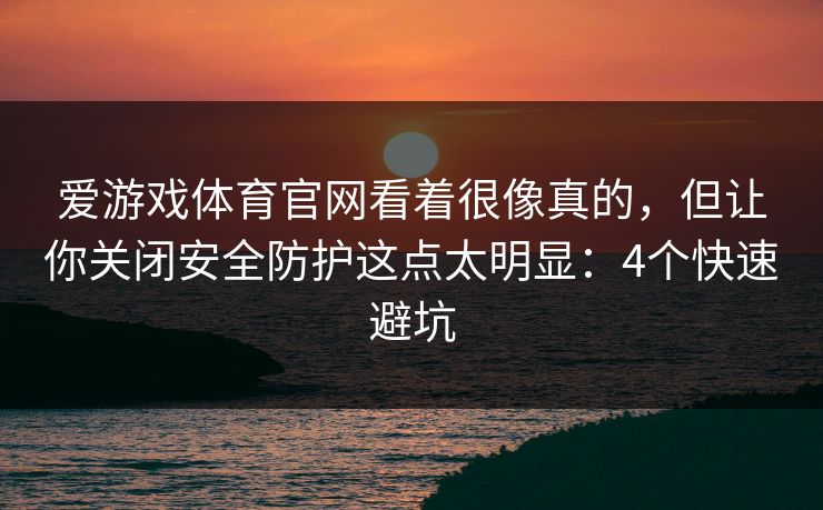 爱游戏体育官网看着很像真的，但让你关闭安全防护这点太明显：4个快速避坑