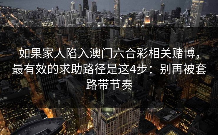 如果家人陷入澳门六合彩相关赌博，最有效的求助路径是这4步：别再被套路带节奏
