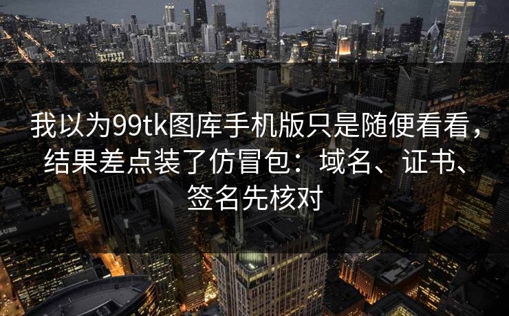 我以为99tk图库手机版只是随便看看，结果差点装了仿冒包：域名、证书、签名先核对