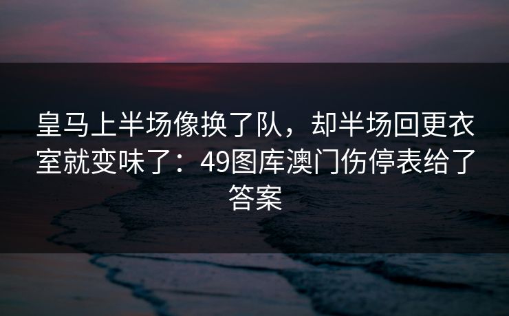 皇马上半场像换了队，却半场回更衣室就变味了：49图库澳门伤停表给了答案