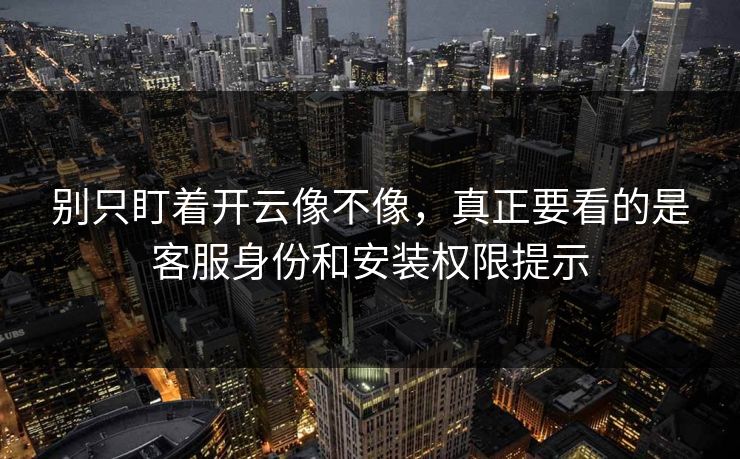 别只盯着开云像不像，真正要看的是客服身份和安装权限提示