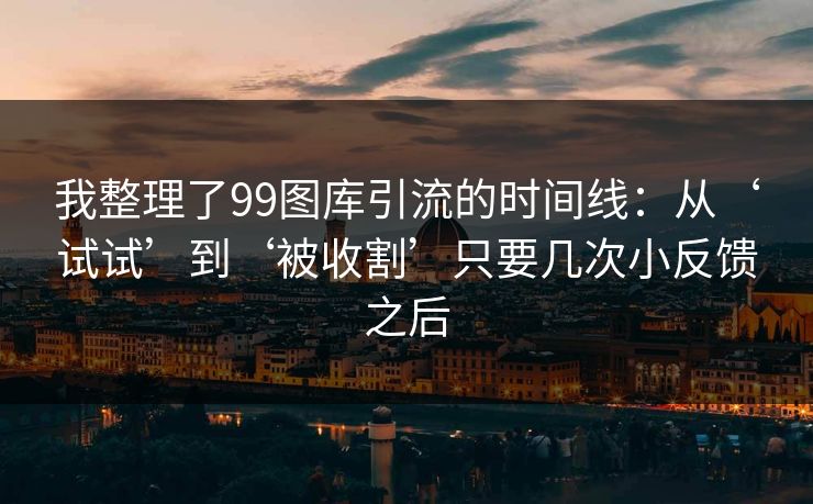 我整理了99图库引流的时间线：从‘试试’到‘被收割’只要几次小反馈之后
