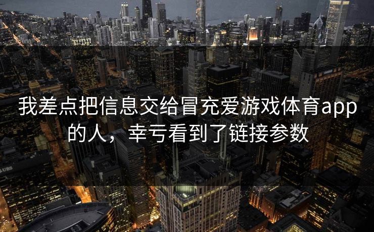 我差点把信息交给冒充爱游戏体育app的人，幸亏看到了链接参数