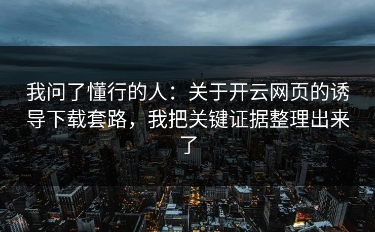 我问了懂行的人：关于开云网页的诱导下载套路，我把关键证据整理出来了