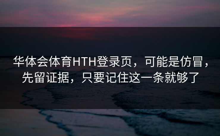 华体会体育HTH登录页，可能是仿冒，先留证据，只要记住这一条就够了