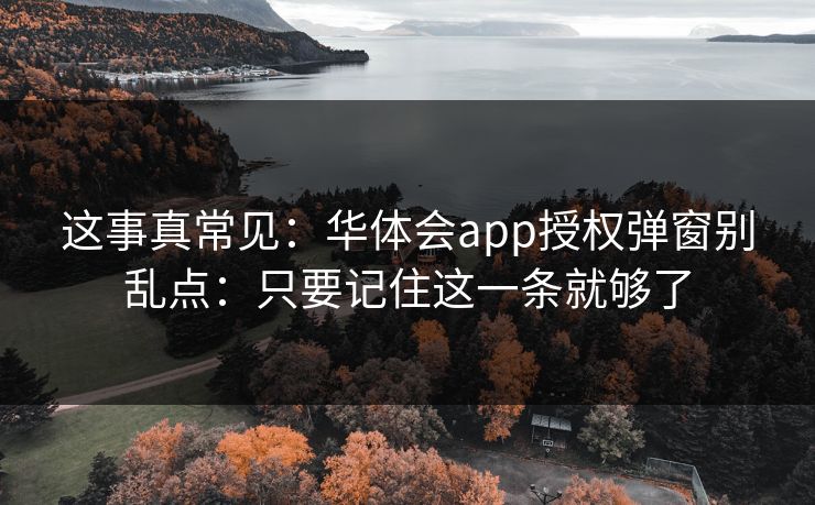 这事真常见：华体会app授权弹窗别乱点：只要记住这一条就够了