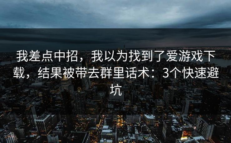 我差点中招，我以为找到了爱游戏下载，结果被带去群里话术：3个快速避坑
