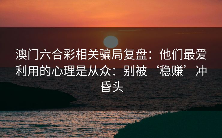澳门六合彩相关骗局复盘：他们最爱利用的心理是从众：别被‘稳赚’冲昏头