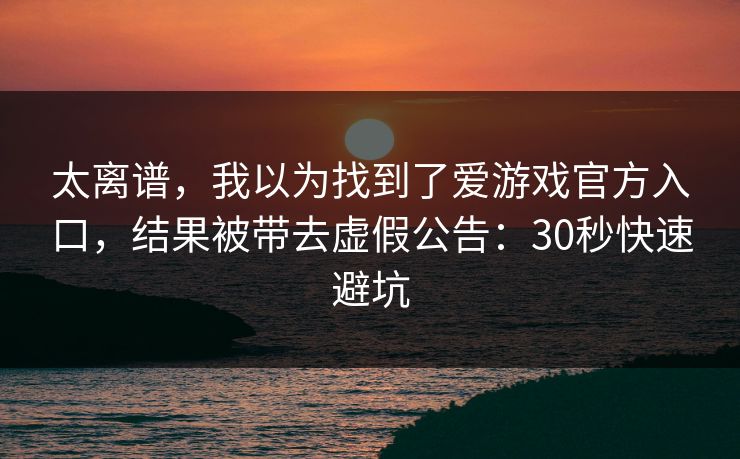 太离谱，我以为找到了爱游戏官方入口，结果被带去虚假公告：30秒快速避坑