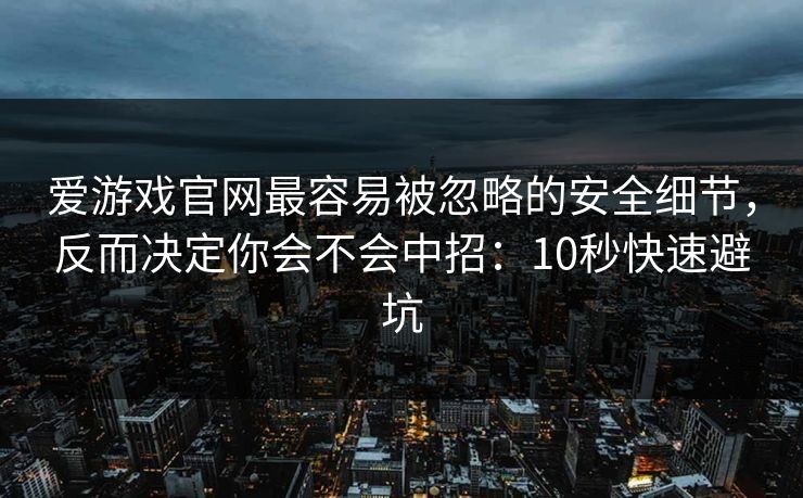 爱游戏官网最容易被忽略的安全细节，反而决定你会不会中招：10秒快速避坑