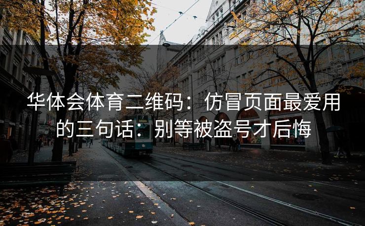 华体会体育二维码：仿冒页面最爱用的三句话：别等被盗号才后悔