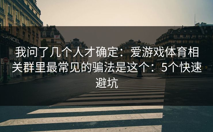 我问了几个人才确定：爱游戏体育相关群里最常见的骗法是这个：5个快速避坑