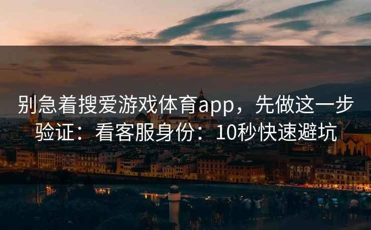 别急着搜爱游戏体育app，先做这一步验证：看客服身份：10秒快速避坑