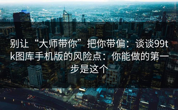 别让“大师带你”把你带偏：谈谈99tk图库手机版的风险点：你能做的第一步是这个