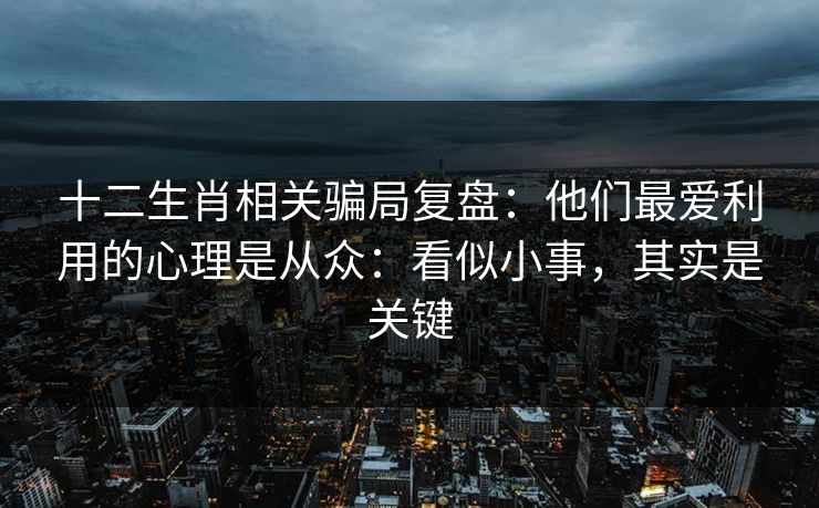 十二生肖相关骗局复盘：他们最爱利用的心理是从众：看似小事，其实是关键