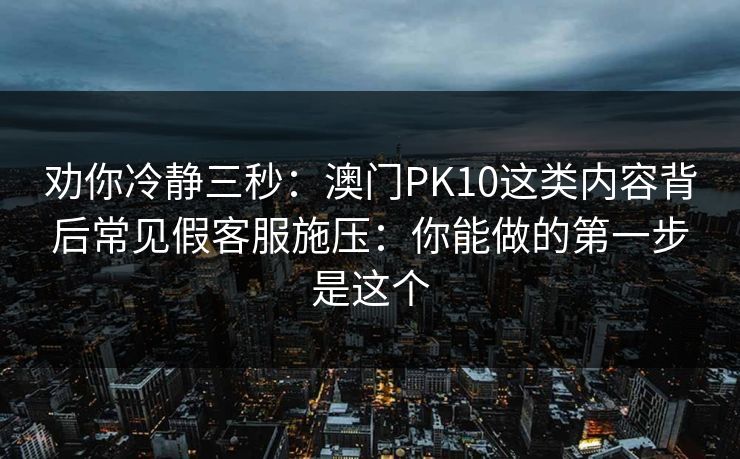 劝你冷静三秒：澳门PK10这类内容背后常见假客服施压：你能做的第一步是这个