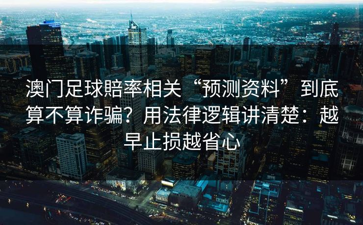 澳门足球賠率相关“预测资料”到底算不算诈骗？用法律逻辑讲清楚：越早止损越省心