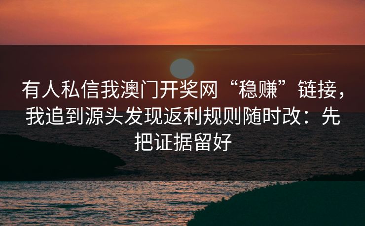 有人私信我澳门开奖网“稳赚”链接，我追到源头发现返利规则随时改：先把证据留好