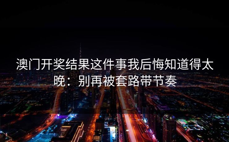 澳门开奖结果这件事我后悔知道得太晚：别再被套路带节奏