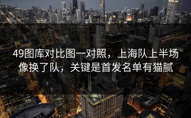 49图库对比图一对照，上海队上半场像换了队，关键是首发名单有猫腻