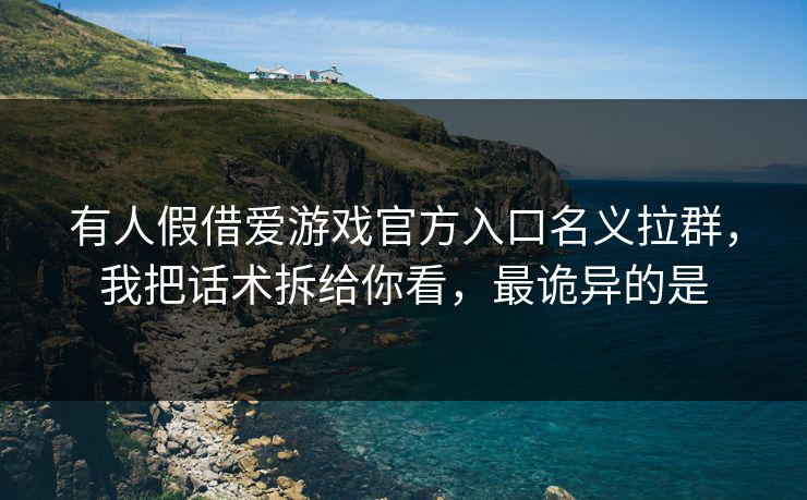 有人假借爱游戏官方入口名义拉群，我把话术拆给你看，最诡异的是