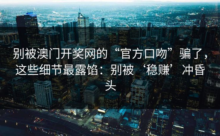别被澳门开奖网的“官方口吻”骗了，这些细节最露馅：别被‘稳赚’冲昏头