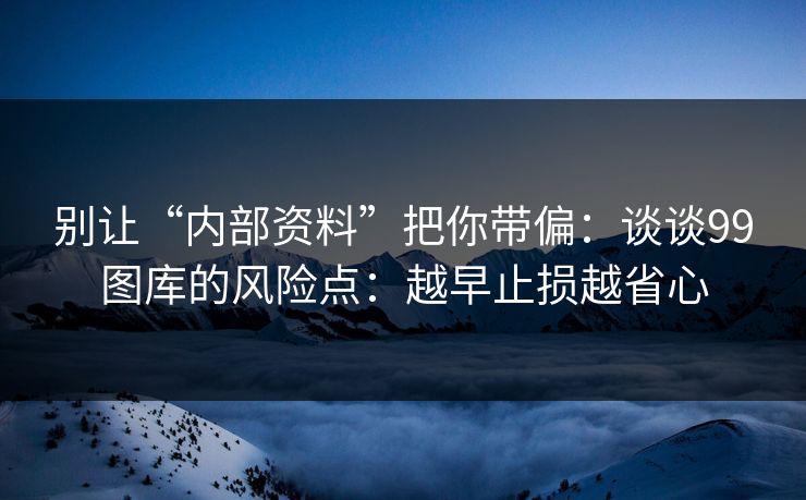 别让“内部资料”把你带偏：谈谈99图库的风险点：越早止损越省心