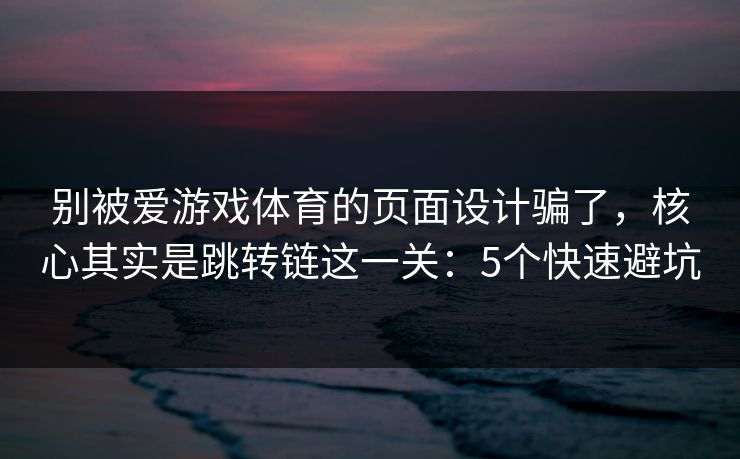 别被爱游戏体育的页面设计骗了，核心其实是跳转链这一关：5个快速避坑
