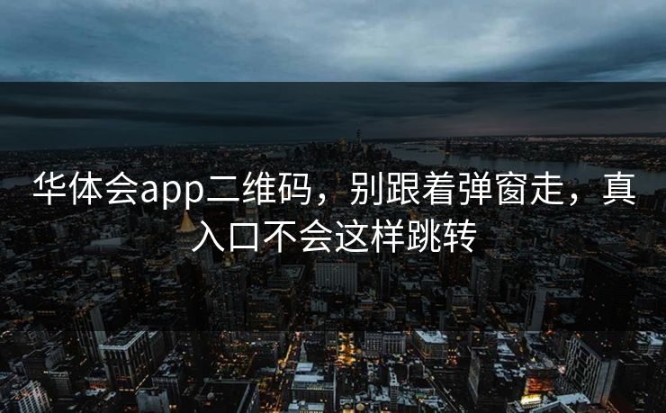 华体会app二维码，别跟着弹窗走，真入口不会这样跳转