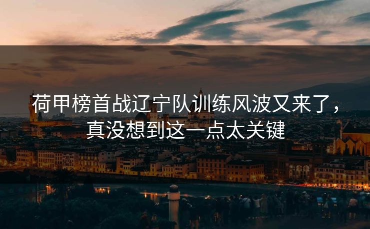 荷甲榜首战辽宁队训练风波又来了，真没想到这一点太关键