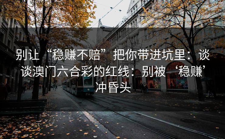 别让“稳赚不赔”把你带进坑里：谈谈澳门六合彩的红线：别被‘稳赚’冲昏头