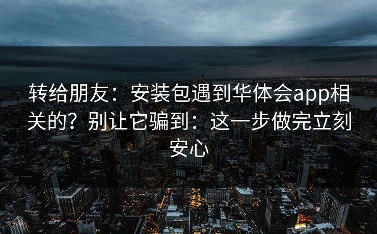 转给朋友：安装包遇到华体会app相关的？别让它骗到：这一步做完立刻安心
