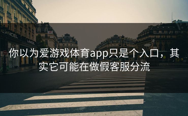 你以为爱游戏体育app只是个入口,其实它可能在做假客服分流 你以为爱游戏体育app只是个入口,其实它可能在做假客服分流