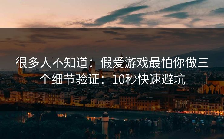 很多人不知道:假爱游戏最怕你做三个细节验证:10秒快速避坑 很多人不知道:假爱游戏最怕你做三个细节验证:10秒快速避坑