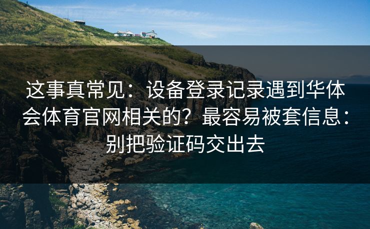 这事真常见：设备登录记录遇到华体会体育官网相关的？最容易被套信息：别把验证码交出去