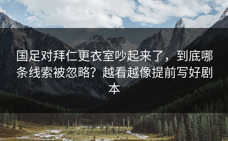 国足对拜仁更衣室吵起来了,到底哪条线索被忽略?越看越像提前写好剧本 国足对拜仁更衣室吵起来了,到底哪条线索被忽略?越看越像提前写好剧本