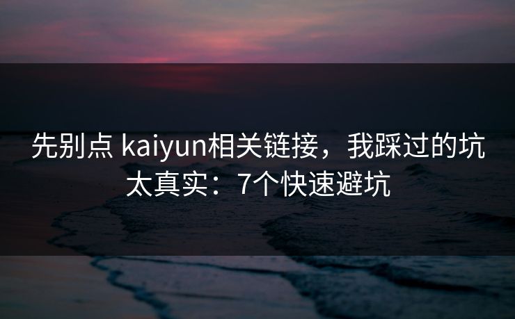 先别点 kaiyun相关链接,我踩过的坑太真实:7个快速避坑 先别点 kaiyun相关链接,我踩过的坑太真实:7个快速避坑